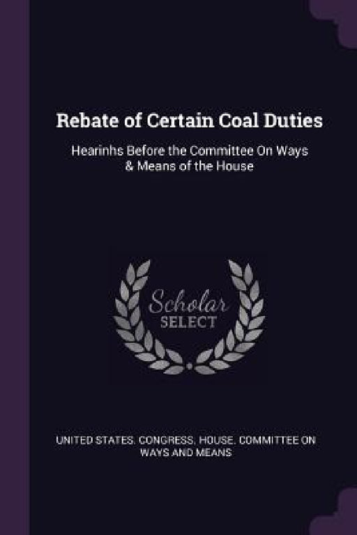 Rebate of Certain Coal Duties: Hearinhs Before the Committee On Ways & Means of the House by United States Congress House Committe