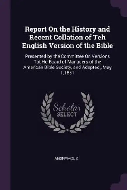 Report On the History and Recent Collation of Teh English Version of the Bible: Presented by the Committee On Versions Tot He Board of Managers of the by Anonymous