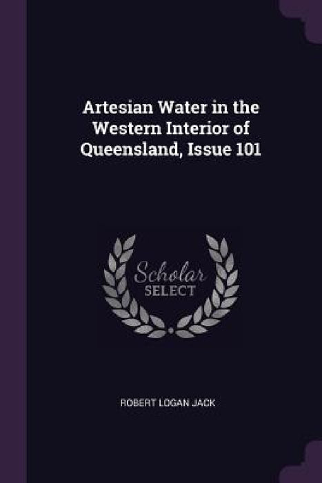 Artesian Water in the Western Interior of Queensland, Issue 101 by Robert Logan Jack
