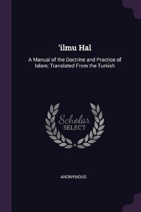 'ilmu Hal: A Manual of the Doctrine and Practice of Islam; Translated From the Turkish by Anonymous