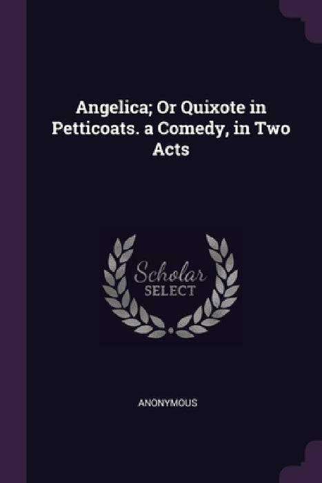 Angelica; Or Quixote in Petticoats. a Comedy, in Two Acts by Anonymous