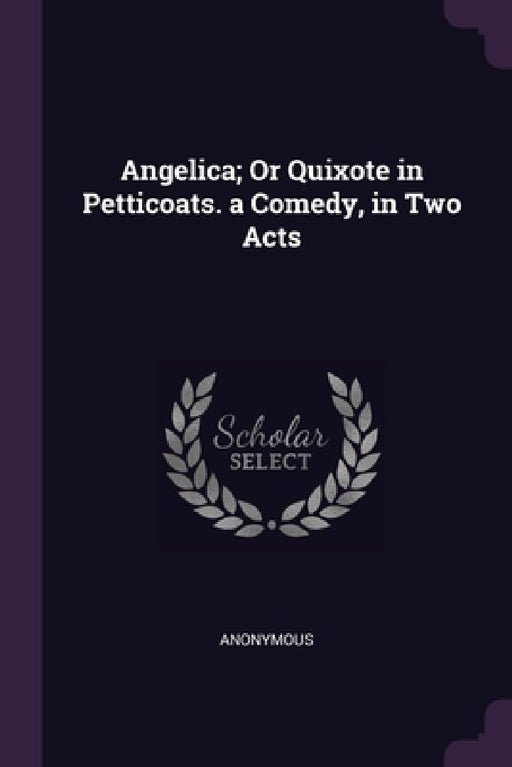 Angelica; Or Quixote in Petticoats. a Comedy, in Two Acts by Anonymous