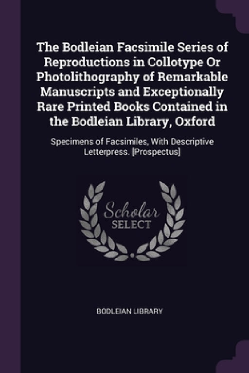 The Bodleian Facsimile Series of Reproductions in Collotype Or Photolithography of Remarkable Manuscripts and Exceptionally Rare Printed Books Contain by Bodleian Library