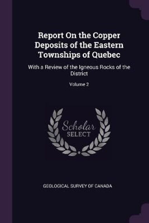 Report On the Copper Deposits of the Eastern Townships of Quebec: With a Review of the Igneous Rocks of the District; Volume 2 by Geological Survey of Canada