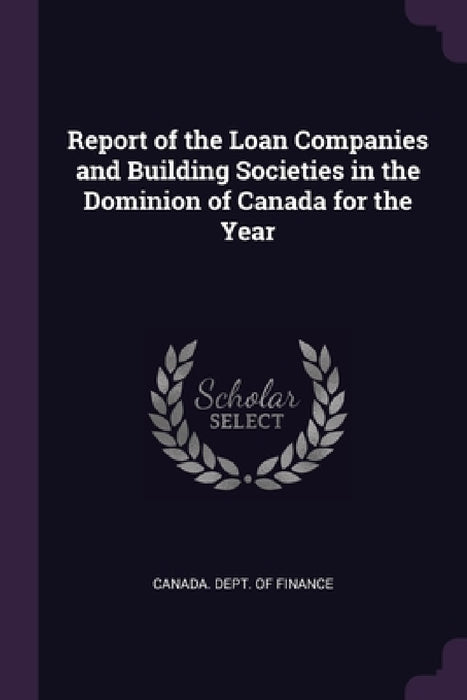 Report of the Loan Companies and Building Societies in the Dominion of Canada for the Year by Canada Dept of Finance
