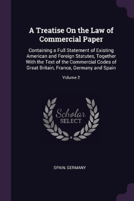 A Treatise On the Law of Commercial Paper: Containing a Full Statement of Existing American and Foreign Statutes, Together With the Text of the Commer by Spain, Germany