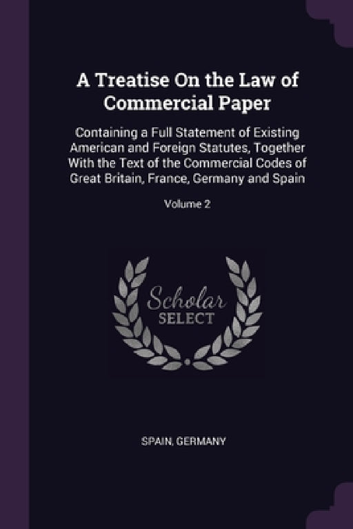 A Treatise On the Law of Commercial Paper: Containing a Full Statement of Existing American and Foreign Statutes, Together With the Text of the Commer by Spain, Germany