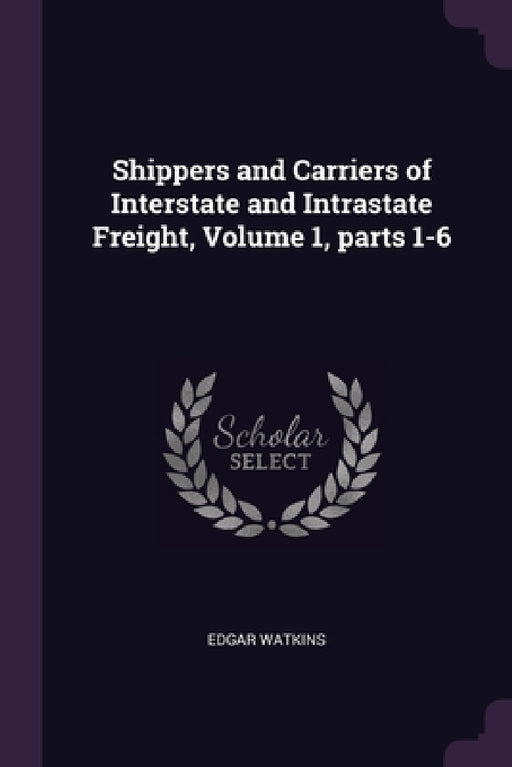 Shippers and Carriers of Interstate and Intrastate Freight, Volume 1, parts 1-6 by Edgar Watkins