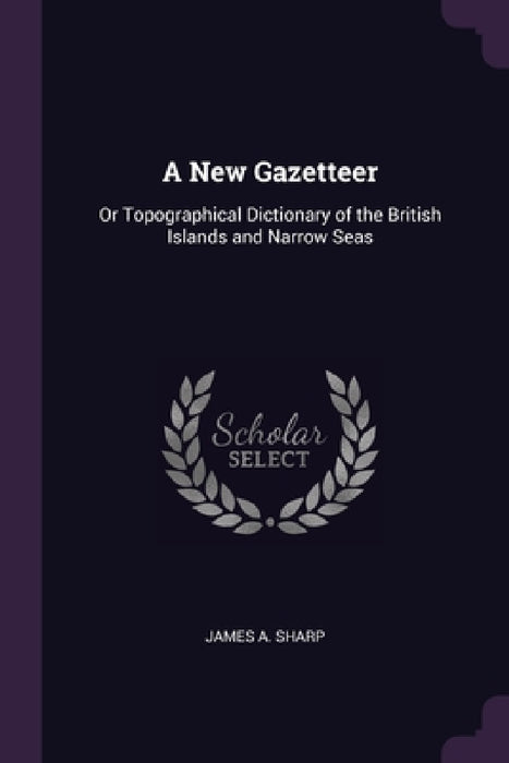 A New Gazetteer: Or Topographical Dictionary of the British Islands and Narrow Seas by James A. Sharp
