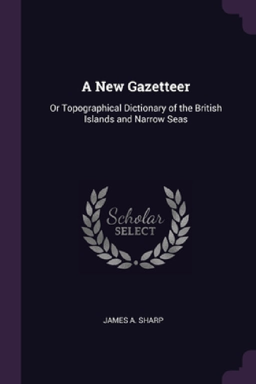 A New Gazetteer: Or Topographical Dictionary of the British Islands and Narrow Seas by James A. Sharp