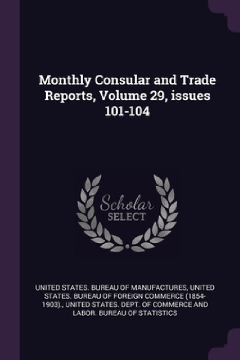 Monthly Consular and Trade Reports, Volume 29, issues 101-104 by United States Bureau of Manufactures, United States Bureau of Foreign Commerc, United States Dept of Commerce and Lab