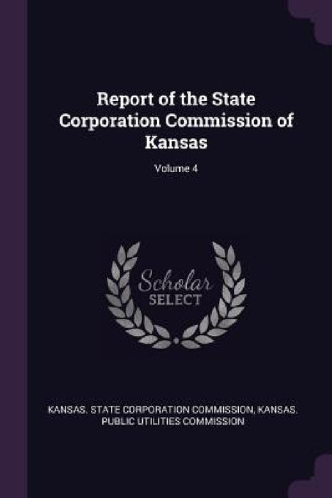 Report of the State Corporation Commission of Kansas; Volume 4 by Kansas State Corporation Commission, Kansas Public Utilities Commission