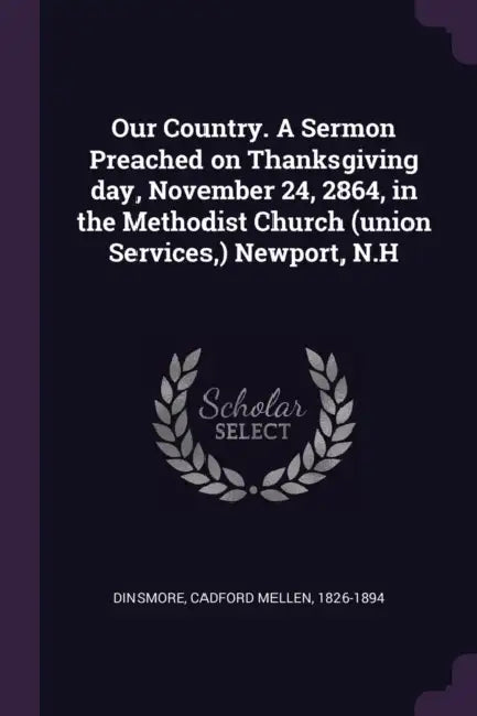 Our Country. A Sermon Preached on Thanksgiving day, November 24, 2864, in the Methodist Church (union Services, ) Newport, N.H by Cadford Mellen Dinsmore