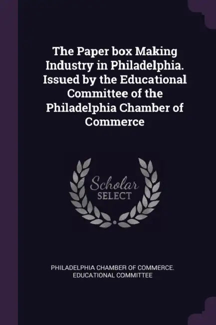 The Paper box Making Industry in Philadelphia. Issued by the Educational Committee of the Philadelphia Chamber of Commerce by Philadelphia Chamber of Commerce Educat