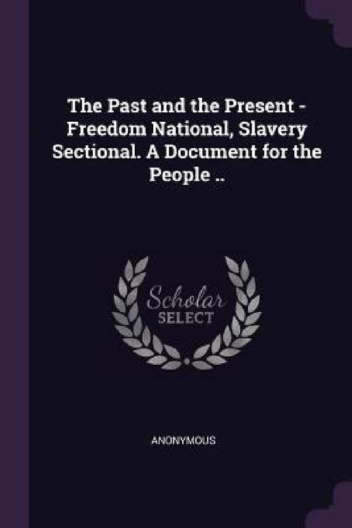 The Past and the Present - Freedom National, Slavery Sectional. A Document for the People .. by Anonymous
