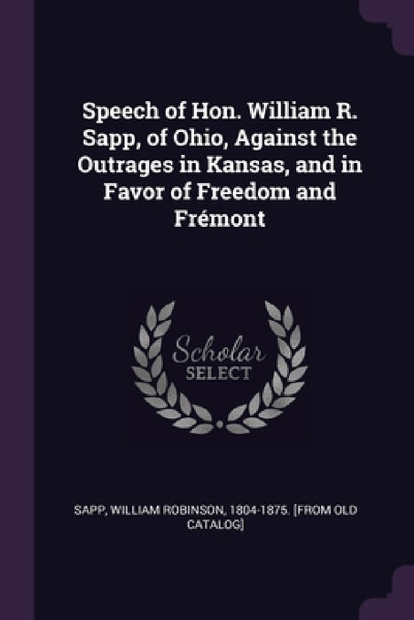 Speech of Hon. William R. Sapp, of Ohio, Against the Outrages in Kansas, and in Favor of Freedom and Frémont by William Robinson 1804-1875 [From Sapp
