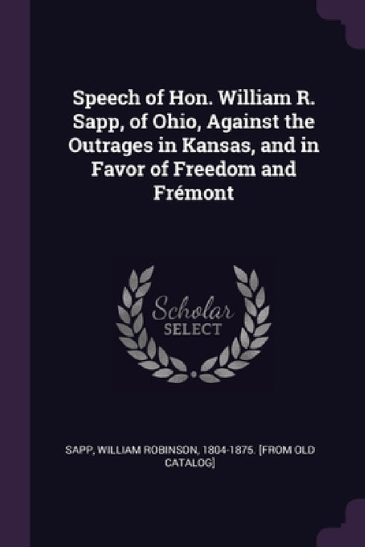 Speech of Hon. William R. Sapp, of Ohio, Against the Outrages in Kansas, and in Favor of Freedom and Frémont by William Robinson 1804-1875 [From Sapp