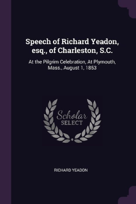 Speech of Richard Yeadon, esq., of Charleston, S.C.: At the Pilgrim Celebration, At Plymouth, Mass., August 1, 1853 by Richard Yeadon