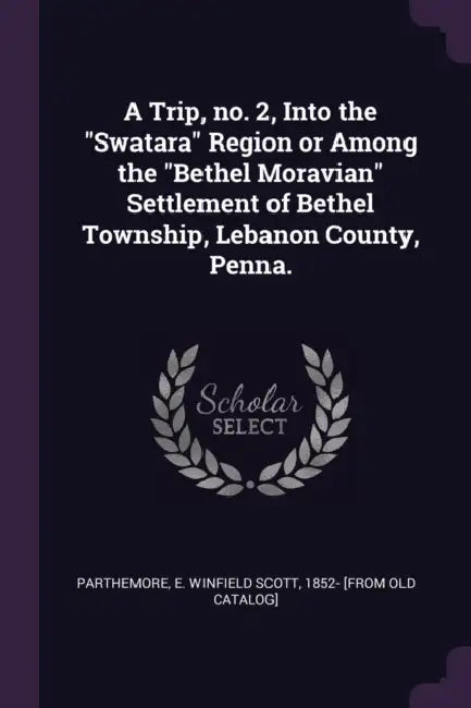 A Trip, no. 2, Into the "Swatara" Region or Among the "Bethel Moravian" Settlement of Bethel Township, Lebanon County, Penna. by E. Winfield Scott 1852- [Fr Parthemore