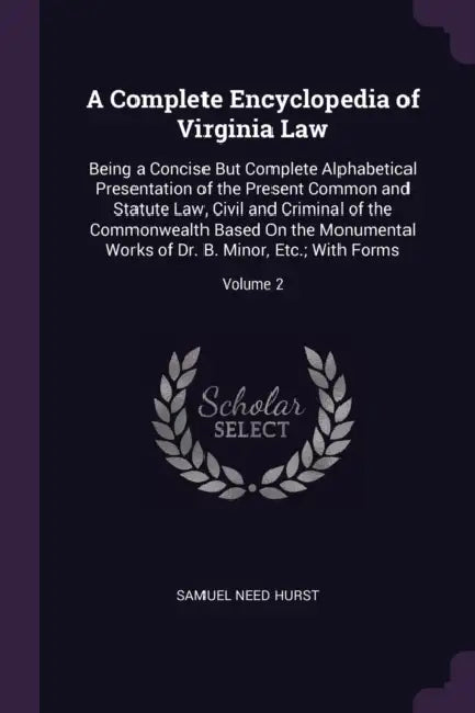 A Complete Encyclopedia of Virginia Law: Being a Concise But Complete Alphabetical Presentation of the Present Common and Statute Law, Civil and Crimi by Samuel Need Hurst