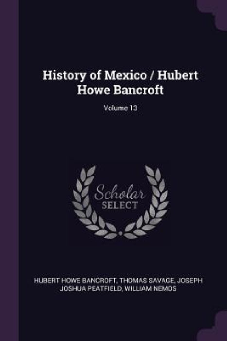 History of Mexico / Hubert Howe Bancroft; Volume 13 by Hubert Howe Bancroft, Thomas Savage, Joseph Joshua Peatfield
