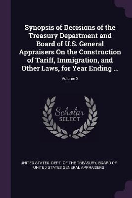Synopsis of Decisions of the Treasury Department and Board of U.S. General Appraisers On the Construction of Tariff, Immigration, and Other Laws, for by United States Dept of the Treasury, Board of United States General Appraiser