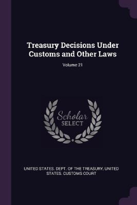 Treasury Decisions Under Customs and Other Laws; Volume 21 by United States Dept of the Treasury, United States Customs Court