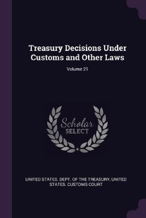 Treasury Decisions Under Customs and Other Laws; Volume 21 by United States Dept of the Treasury, United States Customs Court