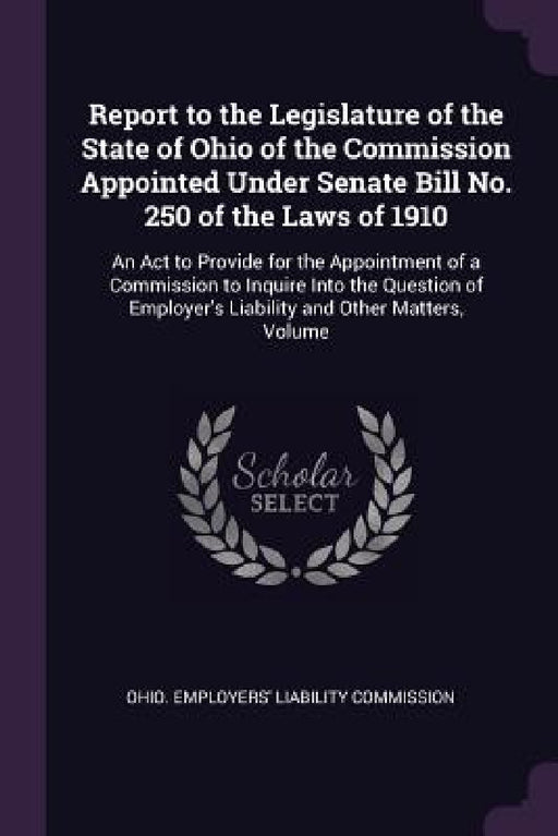 Report to the Legislature of the State of Ohio of the Commission Appointed Under Senate Bill No. 250 of the Laws of 1910: An Act to Provide for the Ap by Ohio Employers' Liability Commission