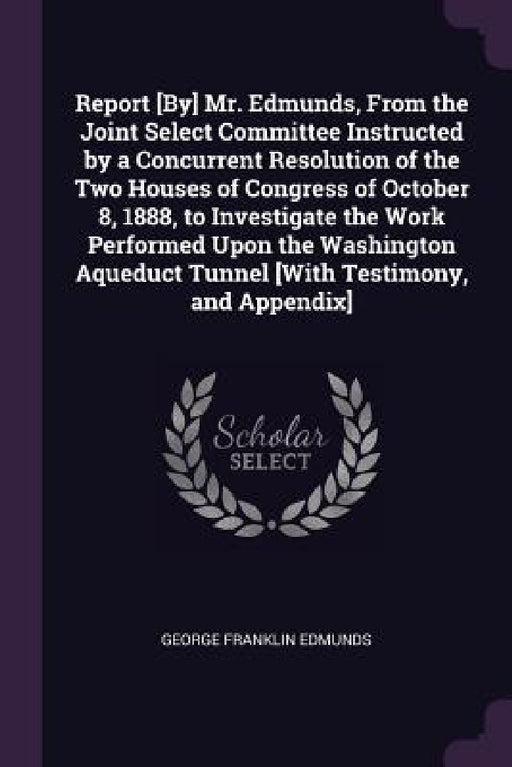 Report [By] Mr. Edmunds, From the Joint Select Committee Instructed by a Concurrent Resolution of the Two Houses of Congress of October 8, 1888, to In by George Franklin Edmunds