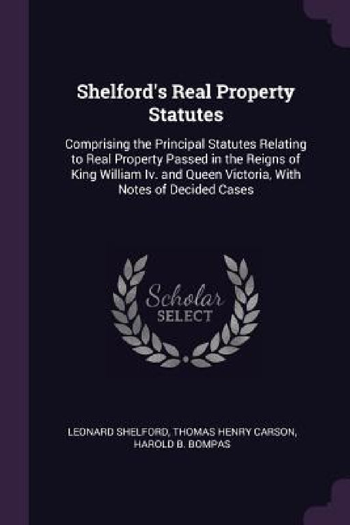 Shelford's Real Property Statutes: Comprising the Principal Statutes Relating to Real Property Passed in the Reigns of King William Iv. and Queen Vict by Leonard Shelford, Thomas Henry Carson, Harold B. Bompas