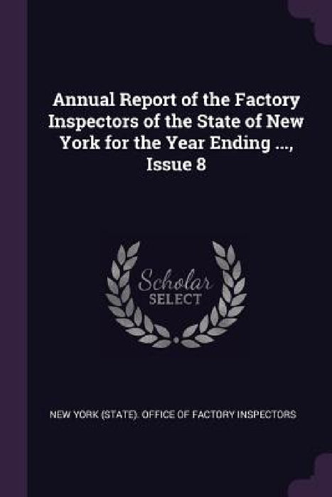 Annual Report of the Factory Inspectors of the State of New York for the Year Ending ..., Issue 8 by New York (State) Office of Factory Insp