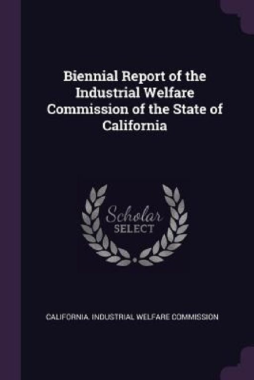 Biennial Report of the Industrial Welfare Commission of the State of California by California Industrial Welfare Commissio