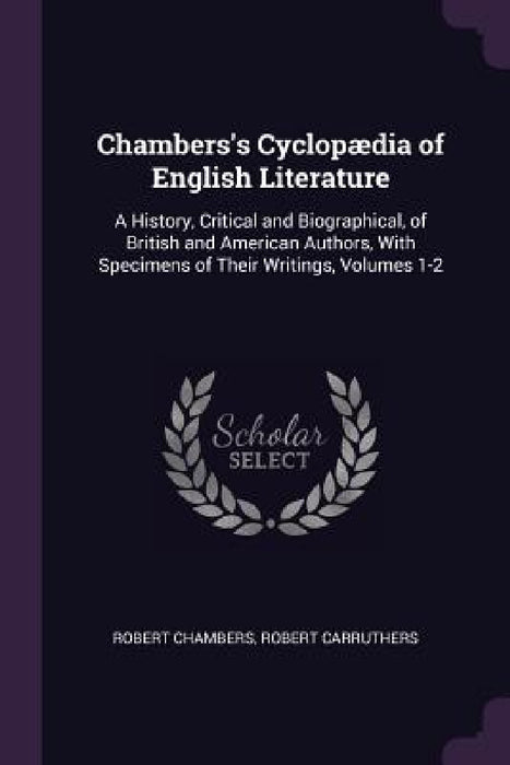 Chambers's Cyclopædia of English Literature: A History, Critical and Biographical, of British and American Authors, With Specimens of Their Writings, by Robert Chambers, Robert Carruthers