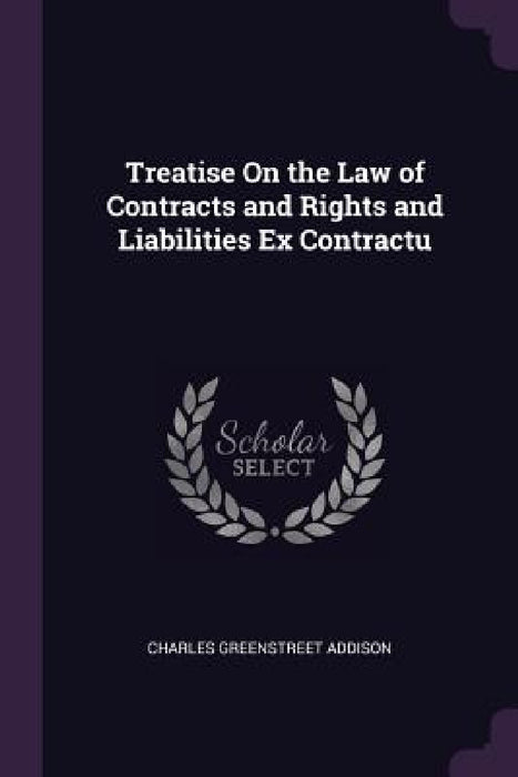 Treatise On the Law of Contracts and Rights and Liabilities Ex Contractu by Charles Greenstreet Addison