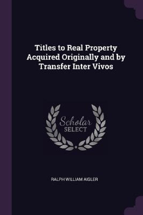 Titles to Real Property Acquired Originally and by Transfer Inter Vivos by Ralph William Aigler
