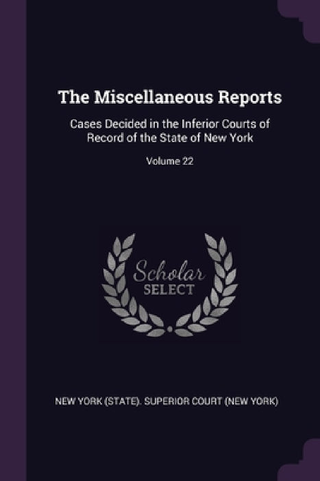 The Miscellaneous Reports: Cases Decided in the Inferior Courts of Record of the State of New York; Volume 22 by New York (State) Superior Court (New Yo