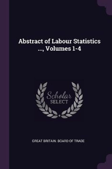 Abstract of Labour Statistics ..., Volumes 1-4 by Great Britain Board of Trade