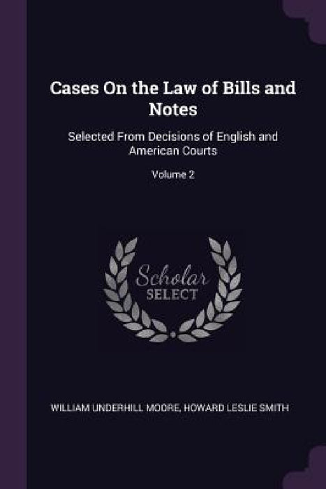 Cases On the Law of Bills and Notes: Selected From Decisions of English and American Courts; Volume 2 by William Underhill Moore, Howard Leslie Smith