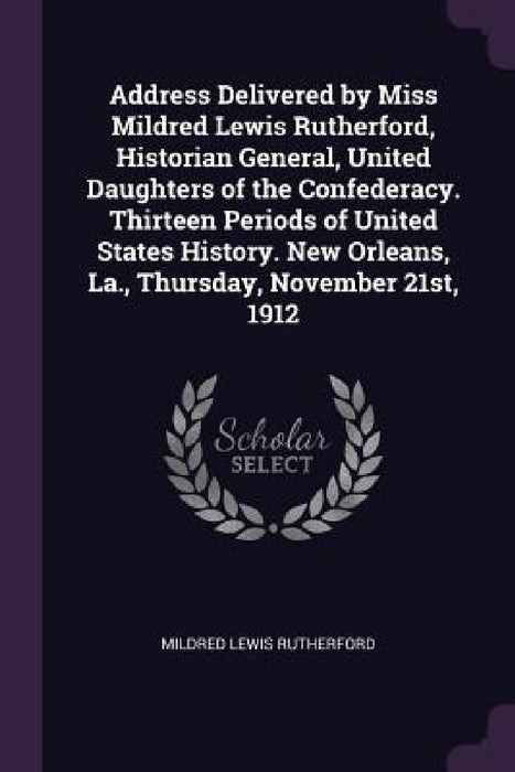 Address Delivered by Miss Mildred Lewis Rutherford, Historian General, United Daughters of the Confederacy. Thirteen Periods of United States History. by Mildred Lewis Rutherford