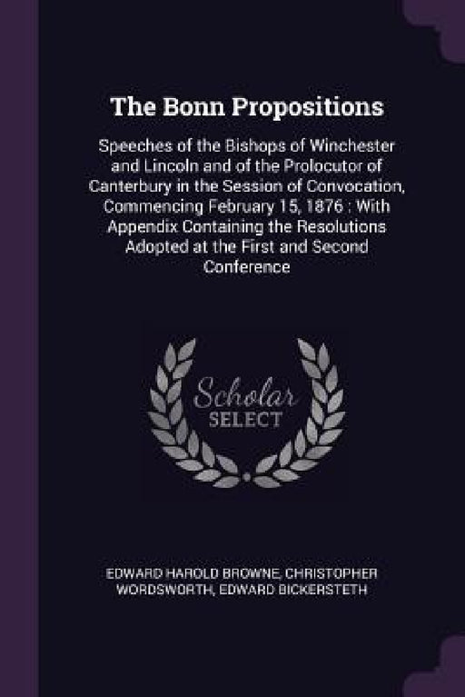 The Bonn Propositions: Speeches of the Bishops of Winchester and Lincoln and of the Prolocutor of Canterbury in the Session of Convocation, C by Edward Harold Browne, Christopher Wordsworth, Edward Bickersteth