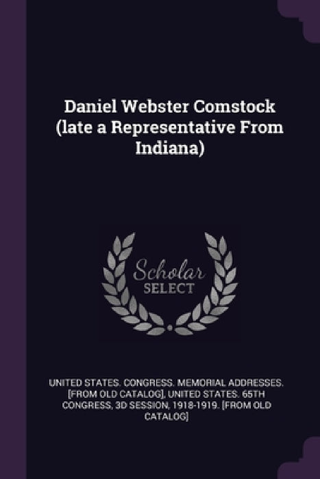 Daniel Webster Comstock (late a Representative From Indiana) by United States Congress Memorial Addres, 3d Session United States 65th Congress