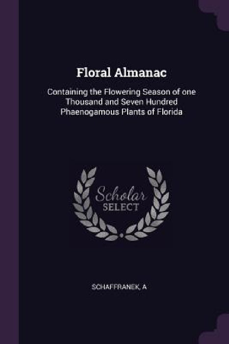Floral Almanac: Containing the Flowering Season of one Thousand and Seven Hundred Phaenogamous Plants of Florida by A. Schaffranek