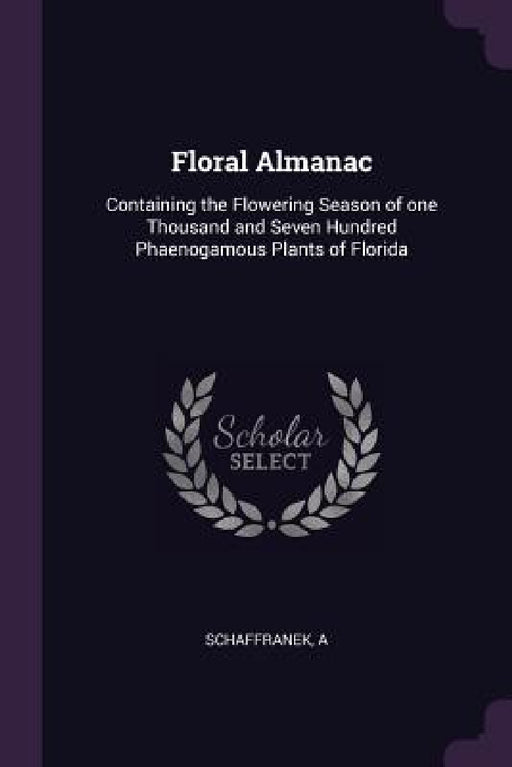 Floral Almanac: Containing the Flowering Season of one Thousand and Seven Hundred Phaenogamous Plants of Florida by A. Schaffranek
