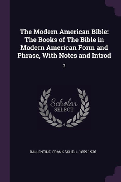 The Modern American Bible: The Books of The Bible in Modern American Form and Phrase, With Notes and Introd: 2 by Frank Schell Ballentine