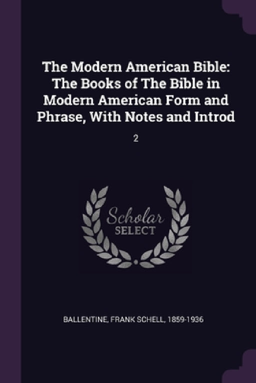 The Modern American Bible: The Books of The Bible in Modern American Form and Phrase, With Notes and Introd: 2 by Frank Schell Ballentine