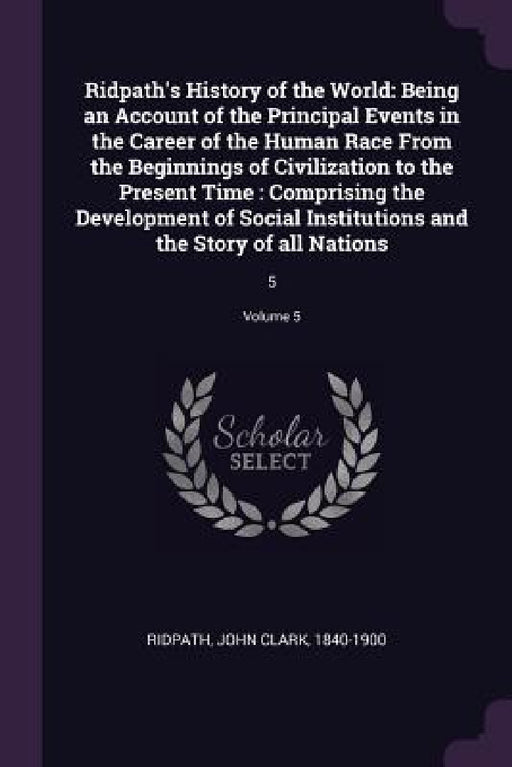 Ridpath's History of the World: Being an Account of the Principal Events in the Career of the Human Race From the Beginnings of Civilization to the Pr by John Clark Ridpath