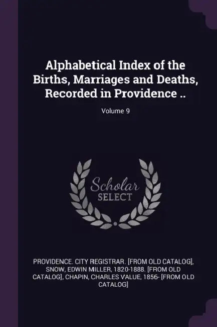 Alphabetical Index of the Births, Marriages and Deaths, Recorded in Providence ..; Volume 9 by Providence City Registrar [From Old Ca, Edwin Miller 1820-1888 [From Old Snow, Charles Value 1856- [From Old C. Chapin