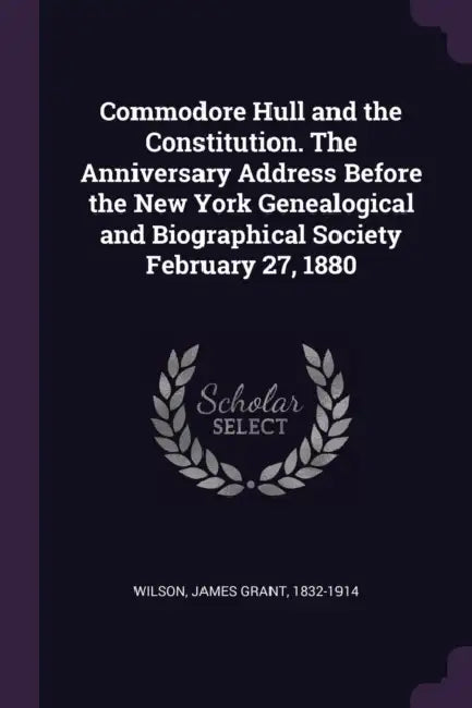 Commodore Hull and the Constitution. The Anniversary Address Before the New York Genealogical and Biographical Society February 27, 1880 by James Grant Wilson