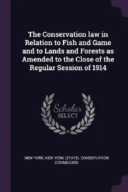 The Conservation law in Relation to Fish and Game and to Lands and Forests as Amended to the Close of the Regular Session of 1914 by New York, New York (State) Conservation Commissio